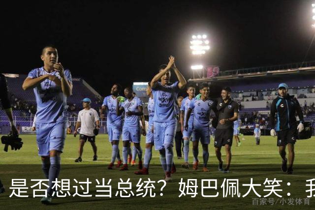 是否想过当总统？姆巴佩大笑：我没想过，很多人都跟我提过这个