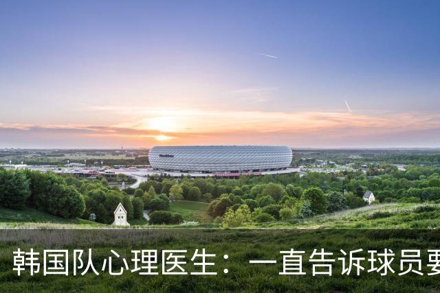 韩国队心理医生：一直告诉球员要按计划行事，首战不需要拼尽全力